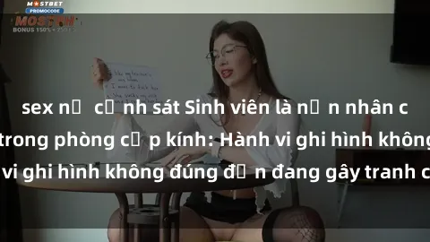 sex nữ cảnh sát Sinh viên là nạn nhân của video quay lén trong phòng cấp kính: Hành vi ghi hình không đúng đắn đang gây tranh cãi lớn
