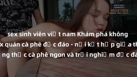 sex sinh viên việt nam Khám phá không khí độc đáo tại sex quán cà phê độc đáo - nơi kết hợp giữa thưởng thức cà phê ngon và trải nghiệm độc đáo của không gian sex shop.