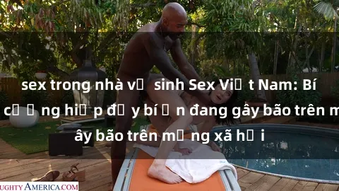 sex trong nhà vệ sinh Sex Việt Nam: Bí mật về vụ cưỡng hiếp đầy bí ẩn đang gây bão trên mạng xã hội