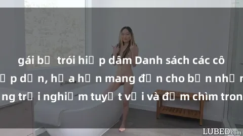 gái bị trói hiếp dâm Danh sách các cô gái gọi Việt Nam hấp dẫn, hứa hẹn mang đến cho bạn những trải nghiệm tuyệt vời và đắm chìm trong cảm xúc tuyệt vời.