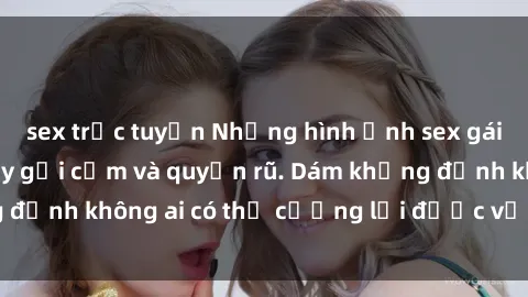 sex trực tuyến Những hình ảnh sex gái Việt xinh đẹp đầy gợi cảm và quyến rũ. Dám khẳng định không ai có thể cưỡng lại được vẻ đẹp của họ.