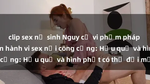 clip sex nữ sinh Nguy cơ vi phạm pháp luật khi thực hiện hành vi sex nơi công cộng: Hậu quả và hình phạt có thể đối mặt