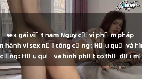 sex gái việt nam Nguy cơ vi phạm pháp luật khi thực hiện hành vi sex nơi công cộng: Hậu quả và hình phạt có thể đối mặt