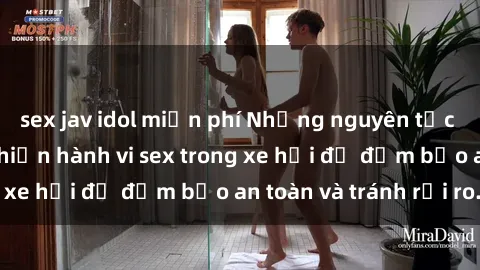 sex jav idol miễn phí Những nguyên tắc cần nhớ khi thực hiện hành vi sex trong xe hơi để đảm bảo an toàn và tránh rủi ro.
