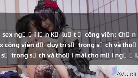 sex người lớn Kỷ luật ở công viên: Chấn chỉnh hành vi sex công viên để duy trì sự trong sạch và thoải mái cho mọi người.