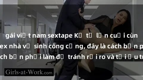 gái việt nam sextape Kể từ lần cuối cùng bạn thực hành sex nhà vệ sinh công cộng, đây là cách bạn phải làm để tránh rủi ro và tối ưu trải nghiệm.