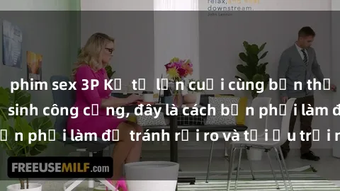phim sex 3P Kể từ lần cuối cùng bạn thực hành sex nhà vệ sinh công cộng, đây là cách bạn phải làm để tránh rủi ro và tối ưu trải nghiệm.