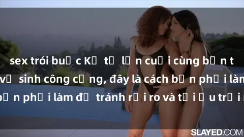 sex trói buộc Kể từ lần cuối cùng bạn thực hành sex nhà vệ sinh công cộng, đây là cách bạn phải làm để tránh rủi ro và tối ưu trải nghiệm.