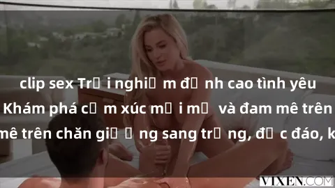 clip sex Trải nghiệm đỉnh cao tình yêu tại sex khách sạn: Khám phá cảm xúc mới mẻ và đam mê trên chăn giường sang trọng, độc đáo, không giới hạn.