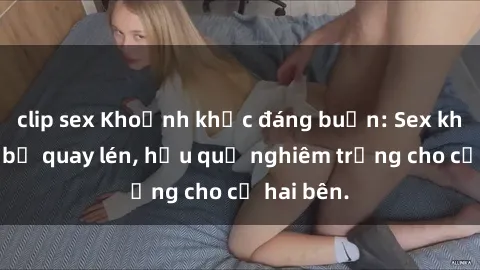 clip sex Khoảnh khắc đáng buồn: Sex khách sạn bị quay lén, hậu quả nghiêm trọng cho cả hai bên.