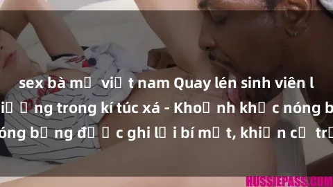 sex bà mẹ việt nam Quay lén sinh viên làm tình ngay trên giường trong kí túc xá - Khoảnh khắc nóng bỏng được ghi lại bí mật, khiến cả trường học xôn xao.