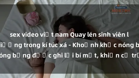 sex video việt nam Quay lén sinh viên làm tình ngay trên giường trong kí túc xá - Khoảnh khắc nóng bỏng được ghi lại bí mật, khiến cả trường học xôn xao.