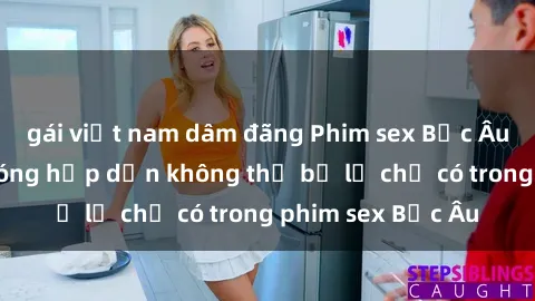 gái việt nam dâm đãng Phim sex Bắc Âu: Những cảnh nóng hấp dẫn không thể bỏ lỡ chỉ có trong phim sex Bắc Âu