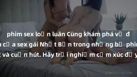 phim sex loạn luân Cùng khám phá vẻ đẹp và sức gợi cảm của sex gái Nhật Bản trong những bộ phim đầy nghệ thuật và cuốn hút. Hãy trải nghiệm cảm xúc đầy mới mẻ và sống động từ những cảnh quay tinh tế v