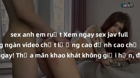 sex anh em ruột Xem ngay sex jav full HD miễn phí - Hàng ngàn video chất lượng cao đỉnh cao chỉ cần click vào ngay! Thỏa mãn khao khát không giới hạn, đón chờ những trải nghiệm mới lạ!
