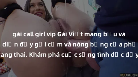 gái call girl vip Gái Việt mang bầu và làm tình: Màn trình diễn đầy gợi cảm và nóng bỏng của phụ nữ mang thai. Khám phá cuộc sống tình dục đầy hấp dẫn và mới lạ của họ!