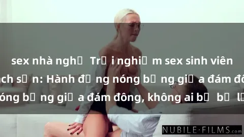 sex nhà nghỉ Trải nghiệm sex sinh viên sôi động trong khách sạn: Hành động nóng bỏng giữa đám đông, không ai bị bỏ lỡ