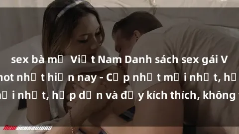 sex bà mẹ Việt Nam Danh sách sex gái Việt Nam sinh viên hot nhất hiện nay - Cập nhật mới nhất, hấp dẫn và đầy kích thích, không thể bỏ qua!