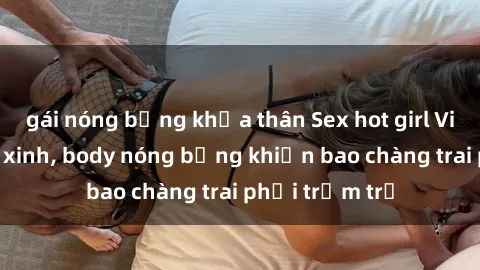 gái nóng bỏng khỏa thân Sex hot girl Việt Nam: Mặt xinh, body nóng bỏng khiến bao chàng trai phải trầm trồ