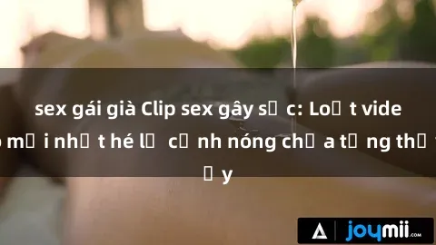sex gái già Clip sex gây sốc: Loạt video mới nhất hé lộ cảnh nóng chưa từng thấy