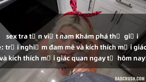 sex tra tấn việt nam Khám phá thế giới mới của sex online: trải nghiệm đam mê và kích thích mọi giác quan ngay từ hôm nay!