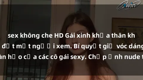 sex không che HD Gái xinh khỏa thân khoe dáng nóng bỏng đốt mắt người xem. Bí quyết giữ vóc dáng hoàn hảo của các cô gái sexy. Chụp ảnh nude tự tin không sợ lộ hàng.