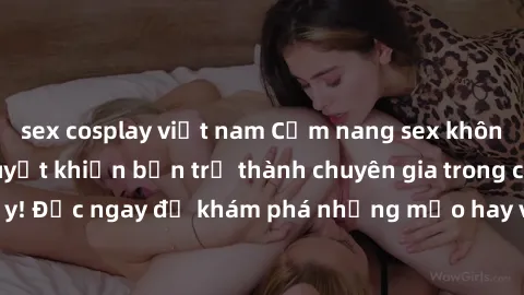 sex cosplay việt nam Cẩm nang sex không che: Những bí quyết khiến bạn trở thành chuyên gia trong chuyện ấy! Đọc ngay để khám phá những mẹo hay và bí quyết tình dục không che.