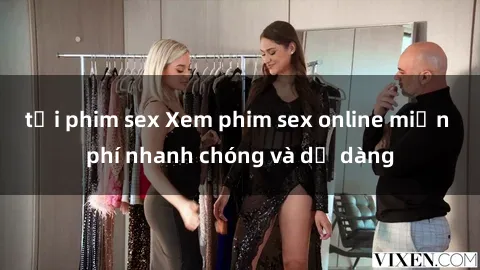 tải phim sex Xem phim sex online miễn phí nhanh chóng và dễ dàng
