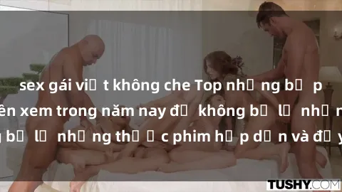 sex gái việt không che Top những bộ phim sex hay nhất nên xem trong năm nay để không bỏ lỡ những thước phim hấp dẫn và đầy kịch tính.