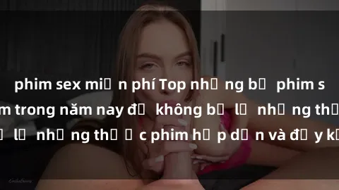 phim sex miễn phí Top những bộ phim sex hay nhất nên xem trong năm nay để không bỏ lỡ những thước phim hấp dẫn và đầy kịch tính.