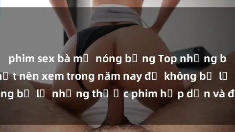 phim sex bà mẹ nóng bỏng Top những bộ phim sex hay nhất nên xem trong năm nay để không bỏ lỡ những thước phim hấp dẫn và đầy kịch tính.