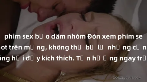 phim sex bạo dâm nhóm Đón xem phim sex mới nhất đang hot trên mạng, không thể bỏ lỡ những cảnh nóng hổi đầy kích thích. Tận hưởng ngay trước khi bị xoá chóng mặt!