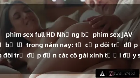 phim sex full HD Những bộ phim sex JAV hot nhất không thể bỏ lỡ trong năm nay: từ cặp đôi trẻ đẹp đến các cô gái xinh tươi đầy sức hút.