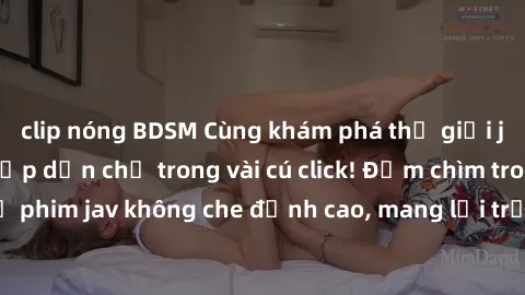 clip nóng BDSM Cùng khám phá thế giới jav không che siêu hấp dẫn chỉ trong vài cú click! Đắm chìm trong những bộ phim jav không che đỉnh cao, mang lại trải nghiệm thú vị và đầy kích thích.