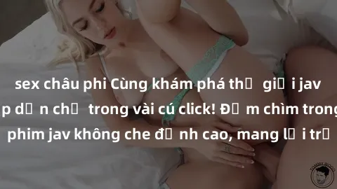 sex châu phi Cùng khám phá thế giới jav không che siêu hấp dẫn chỉ trong vài cú click! Đắm chìm trong những bộ phim jav không che đỉnh cao, mang lại trải nghiệm thú vị và đầy kích thích.