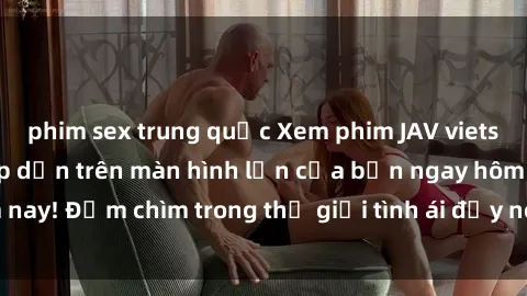 phim sex trung quốc Xem phim JAV vietsub mới nhất và hấp dẫn trên màn hình lớn của bạn ngay hôm nay! Đắm chìm trong thế giới tình ái đầy nóng bỏng và kích thích.