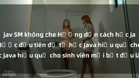 jav SM không che Hướng dẫn cách học Java cho sinh viên: Bước đầu tiên để tự học Java hiệu quả cho sinh viên mới bắt đầu là gì?