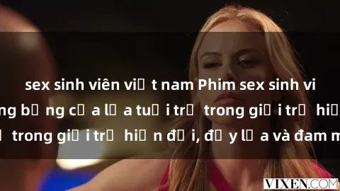 sex sinh viên việt nam Phim sex sinh viên: Câu chuyện nóng bỏng của lứa tuổi trẻ trong giới trẻ hiện đại, đầy lửa và đam mê