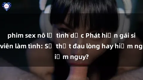 phim sex nô lệ tình dục Phát hiện gái sinh viên làm tình: Sự thật đau lòng hay hiểm nguy?