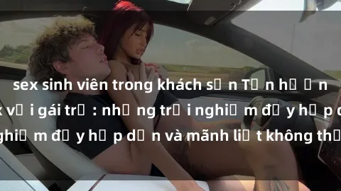 sex sinh viên trong khách sạn Tận hưởng niềm vui của sex với gái trẻ: những trải nghiệm đầy hấp dẫn và mãnh liệt không thể bỏ lỡ
