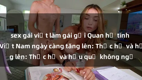 sex gái việt làm gái gọi Quan hệ tình dục của nữ sinh Việt Nam ngày càng tăng lên: Thực hư và hậu quả không ngờ
