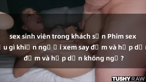 sex sinh viên trong khách sạn Phim sex học sinh: Điều gì khiến người xem say đắm và hấp dẫn không ngờ?