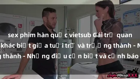 sex phim hàn quốc vietsub Gái trẻ quan hệ: Mối quan hệ khác biệt giữa tuổi trẻ và trưởng thành - Những điều cần biết và cảnh báo từ chuyên gia