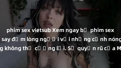 phim sex vietsub Xem ngay bộ phim sex milf hot nhất, làm say đắm lòng người với những cảnh nóng bỏng không thể cưỡng lại. Sự quyến rũ của MILF sẽ khiến bạn mãnh liệt!
