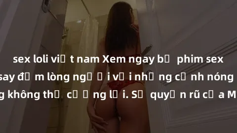sex loli việt nam Xem ngay bộ phim sex milf hot nhất, làm say đắm lòng người với những cảnh nóng bỏng không thể cưỡng lại. Sự quyến rũ của MILF sẽ khiến bạn mãnh liệt!