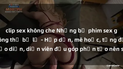 clip sex không che Những bộ phim sex gái già đỉnh cao không thể bỏ lỡ - Hấp dẫn, mê hoặc, từng đạo diễn, diễn viên đều góp phần tạo nên sự hấp dẫn, kích thích.