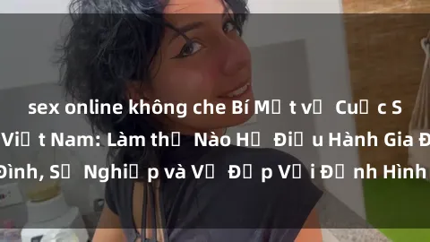 sex online không che Bí Mật về Cuộc Sống Của Các MILF Việt Nam: Làm thế Nào Họ Điều Hành Gia Đình, Sự Nghiệp và Vẻ Đẹp Với Định Hình Văn Hóa Đương Đại