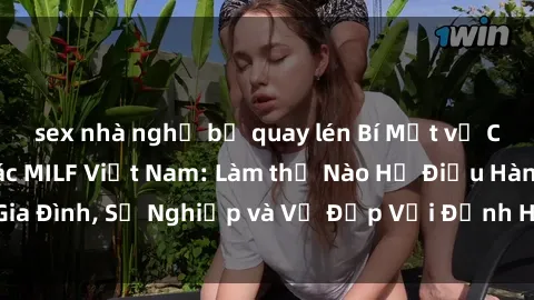 sex nhà nghỉ bị quay lén Bí Mật về Cuộc Sống Của Các MILF Việt Nam: Làm thế Nào Họ Điều Hành Gia Đình, Sự Nghiệp và Vẻ Đẹp Với Định Hình Văn Hóa Đương Đại