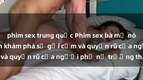 phim sex trung quốc Phim sex bà mẹ nóng bỏng: Hành trình khám phá sự gợi cảm và quyến rũ của người phụ nữ trưởng thành.