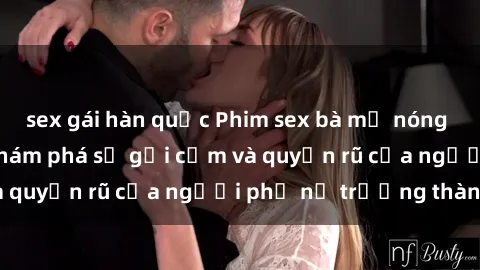 sex gái hàn quốc Phim sex bà mẹ nóng bỏng: Hành trình khám phá sự gợi cảm và quyến rũ của người phụ nữ trưởng thành.